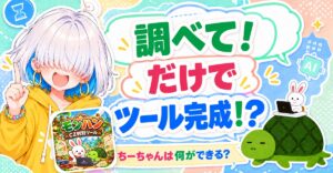 調べて！だけでツール完成！？ ちーちゃんは何ができる？